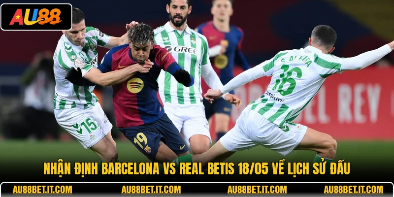 Nhận định Barcelona vs Real Betis 18/05 về lịch sử đấu